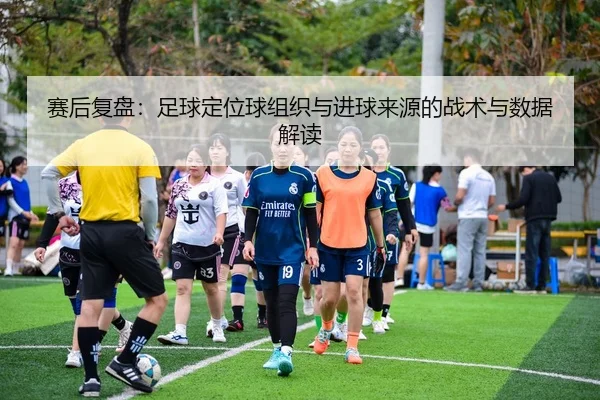 赛后复盘：足球定位球组织与进球来源的战术与数据解读（leyu）